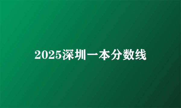2025深圳一本分数线
