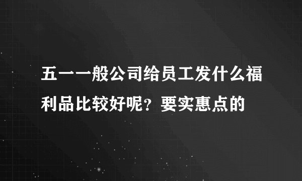 五一一般公司给员工发什么福利品比较好呢？要实惠点的