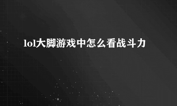 lol大脚游戏中怎么看战斗力