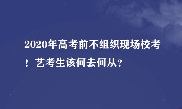 2020年高考前不组织现场校考！艺考生该何去何从？