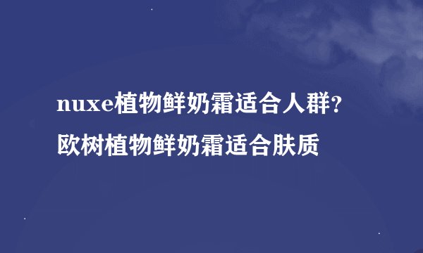 nuxe植物鲜奶霜适合人群？欧树植物鲜奶霜适合肤质