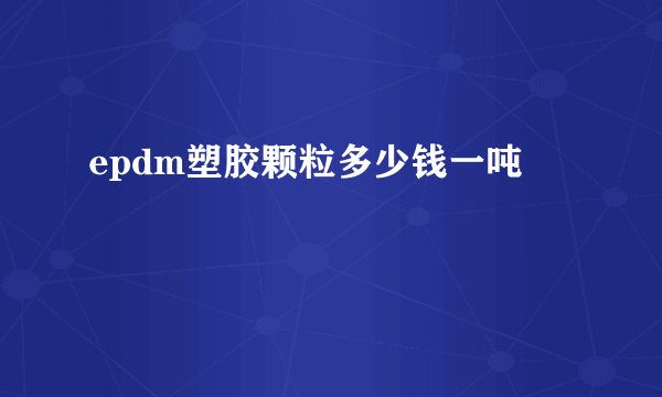 epdm塑胶颗粒多少钱一吨