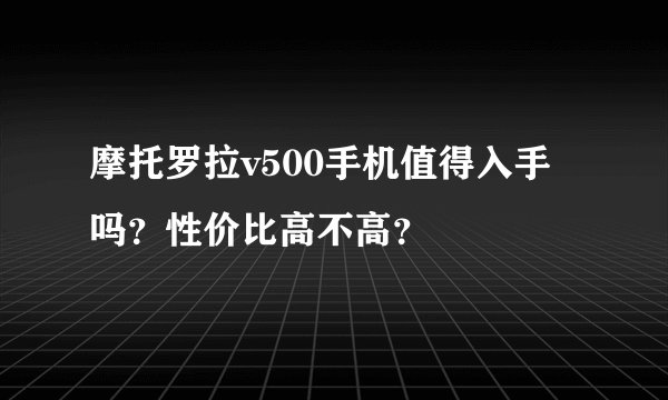 摩托罗拉v500手机值得入手吗？性价比高不高？