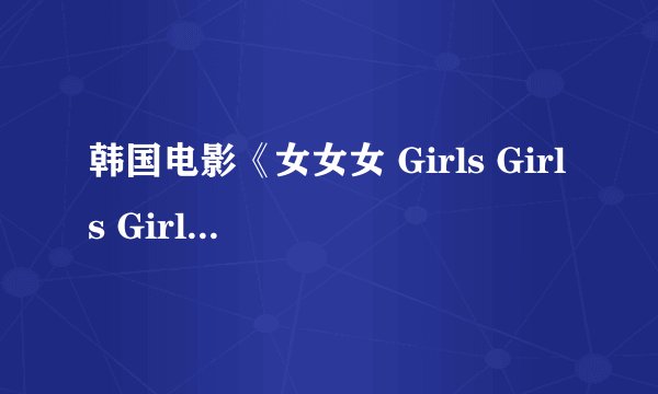 韩国电影《女女女 Girls Girls Girls》中的这个韩国美女是谁啊，求科普