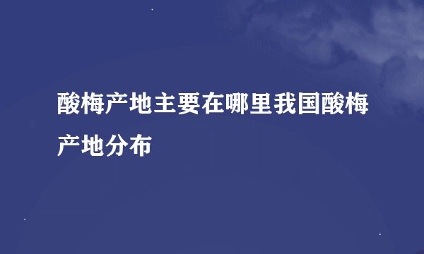 酸梅产地主要在哪里我国酸梅产地分布