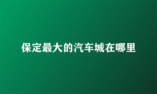 保定最大的汽车城在哪里