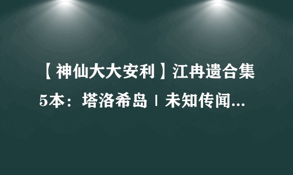 【神仙大大安利】江冉遗合集5本：塔洛希岛｜未知传闻｜名流等，故事无删车风精彩～