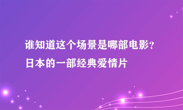谁知道这个场景是哪部电影？日本的一部经典爱情片