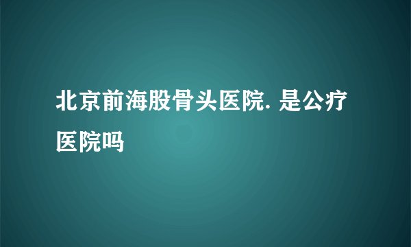 北京前海股骨头医院. 是公疗医院吗