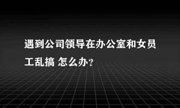 遇到公司领导在办公室和女员工乱搞 怎么办？
