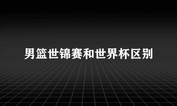 男篮世锦赛和世界杯区别