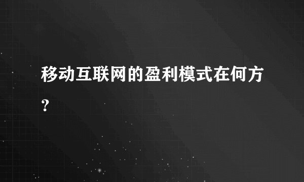 移动互联网的盈利模式在何方？