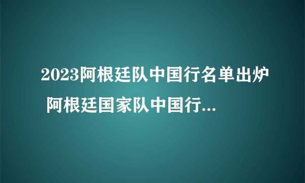2023阿根廷队中国行名单出炉 阿根廷国家队中国行阵容 队长梅西领衔