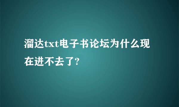 溜达txt电子书论坛为什么现在进不去了?