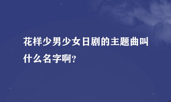 花样少男少女日剧的主题曲叫什么名字啊？
