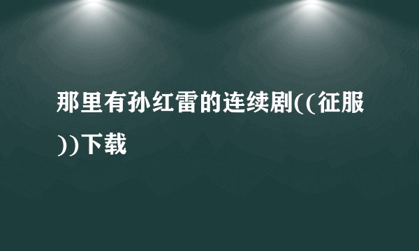 那里有孙红雷的连续剧((征服))下载