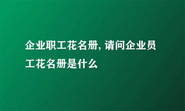 企业职工花名册, 请问企业员工花名册是什么