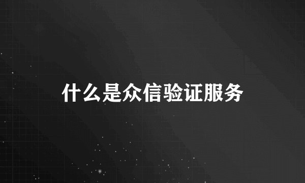 什么是众信验证服务