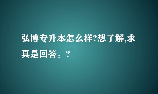 弘博专升本怎么样?想了解,求真是回答。?