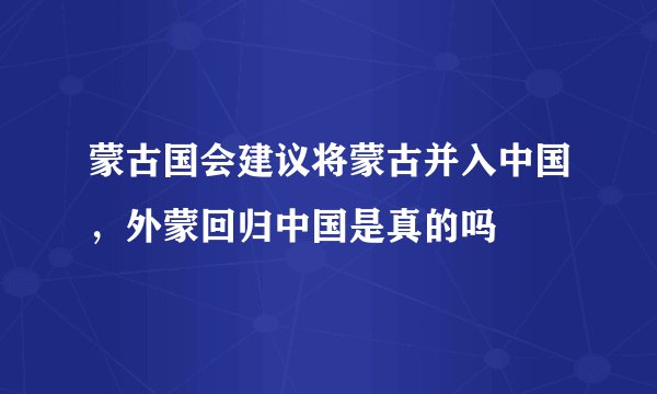 蒙古国会建议将蒙古并入中国，外蒙回归中国是真的吗