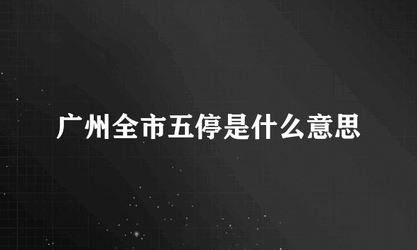 广州全市五停是什么意思