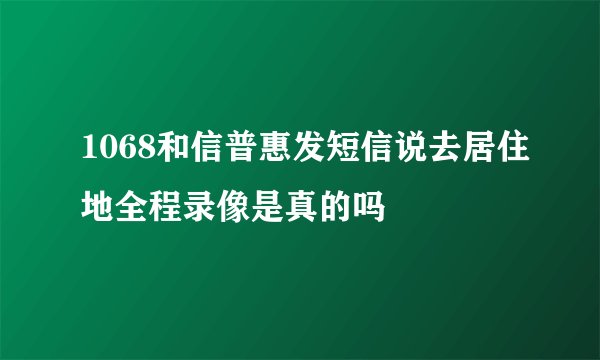 1068和信普惠发短信说去居住地全程录像是真的吗