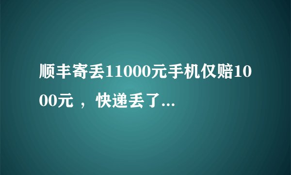 顺丰寄丢11000元手机仅赔1000元 ，快递丢了究竟怎么赔？