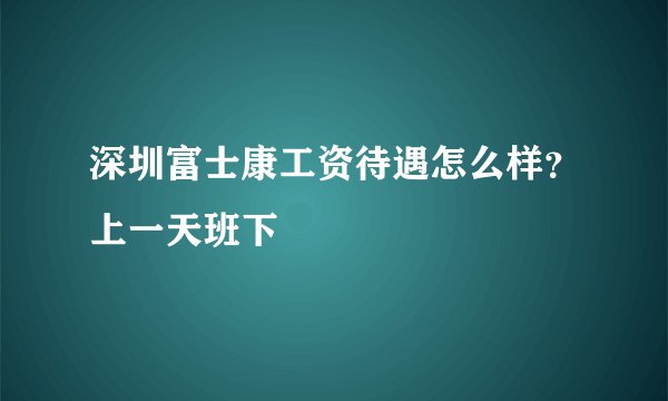 深圳富士康工资待遇怎么样？上一天班下