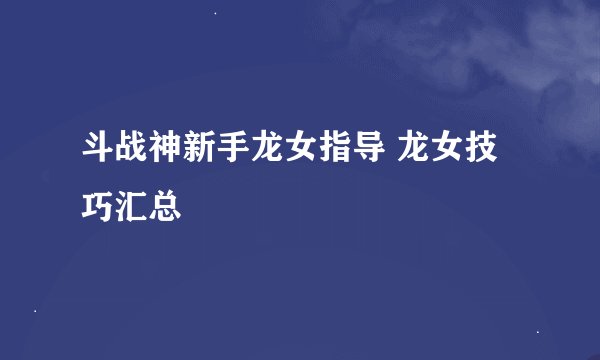 斗战神新手龙女指导 龙女技巧汇总
