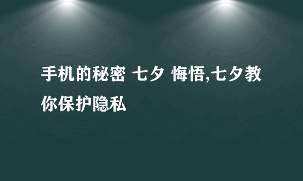 手机的秘密 七夕 悔悟,七夕教你保护隐私