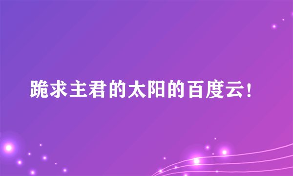 跪求主君的太阳的百度云！