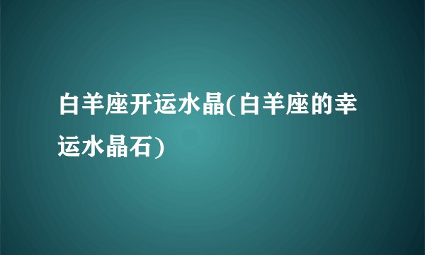 白羊座开运水晶(白羊座的幸运水晶石)