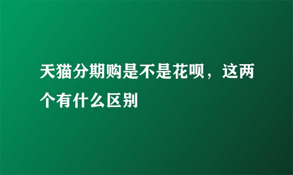 天猫分期购是不是花呗，这两个有什么区别