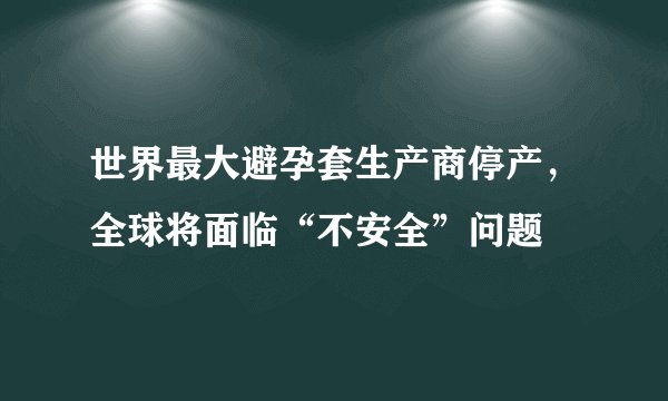 世界最大避孕套生产商停产，全球将面临“不安全”问题