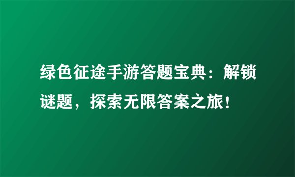 绿色征途手游答题宝典：解锁谜题，探索无限答案之旅！