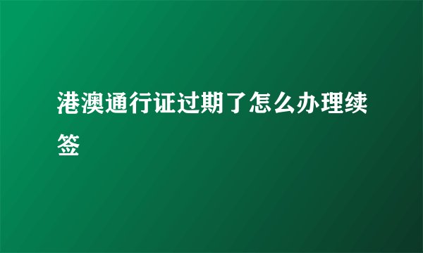 港澳通行证过期了怎么办理续签