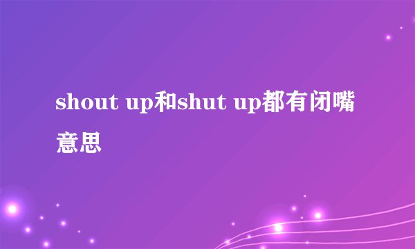 shout up和shut up都有闭嘴意思