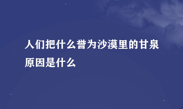 人们把什么誉为沙漠里的甘泉原因是什么