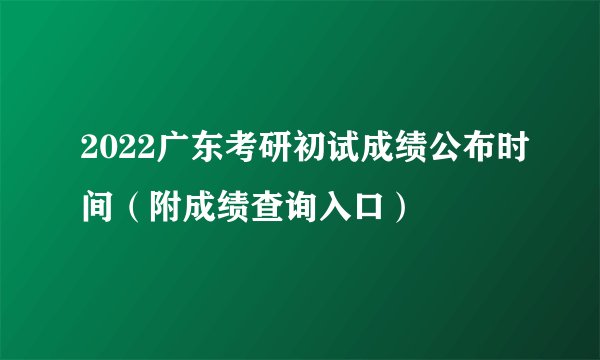 2022广东考研初试成绩公布时间（附成绩查询入口）