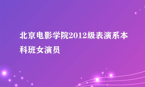 北京电影学院2012级表演系本科班女演员