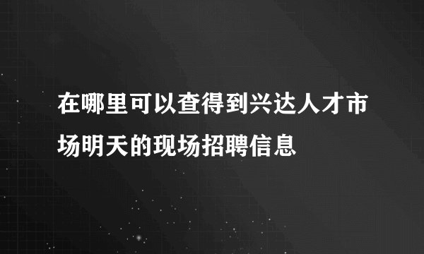 在哪里可以查得到兴达人才市场明天的现场招聘信息