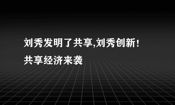 刘秀发明了共享,刘秀创新！共享经济来袭
