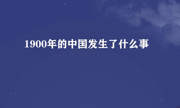 1900年的中国发生了什么事