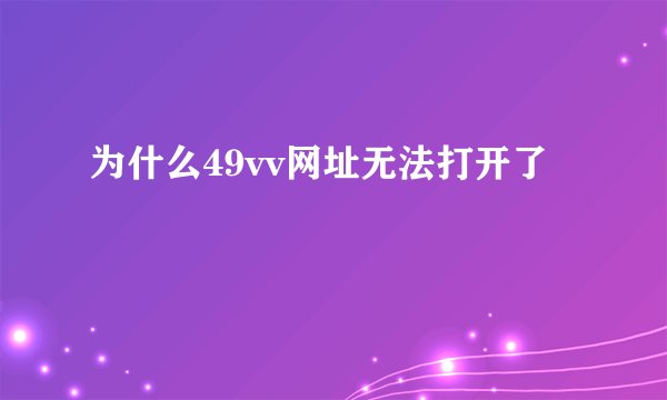 为什么49vv网址无法打开了