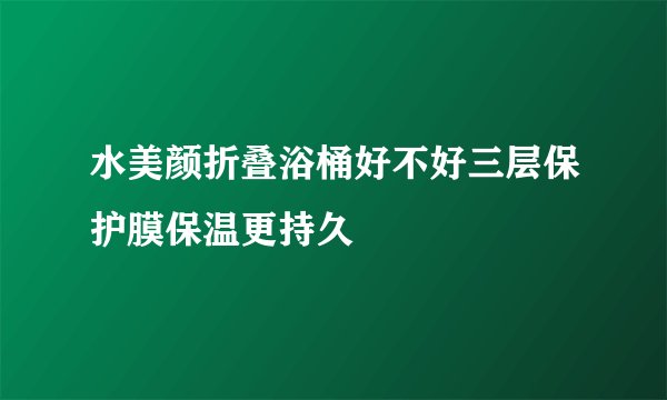 水美颜折叠浴桶好不好三层保护膜保温更持久