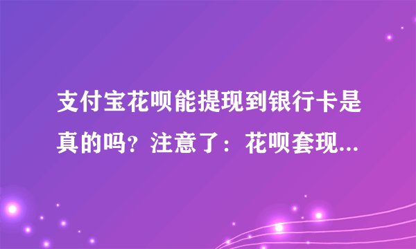 支付宝花呗能提现到银行卡是真的吗？注意了：花呗套现别被骗！