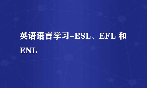 英语语言学习-ESL、EFL 和 ENL