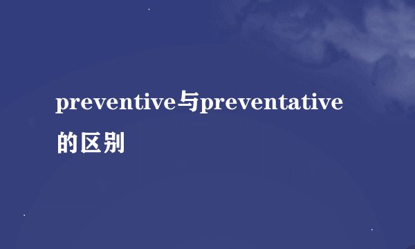 preventive与preventative的区别