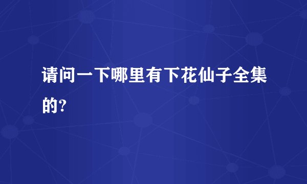 请问一下哪里有下花仙子全集的?