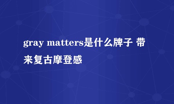 gray matters是什么牌子 带来复古摩登感